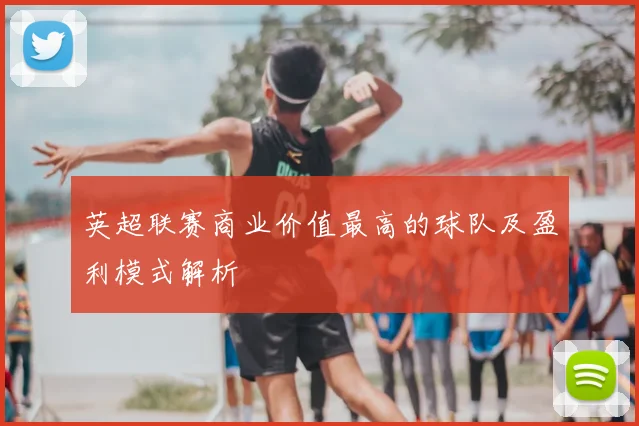 英超联赛商业价值最高的球队及盈利模式解析