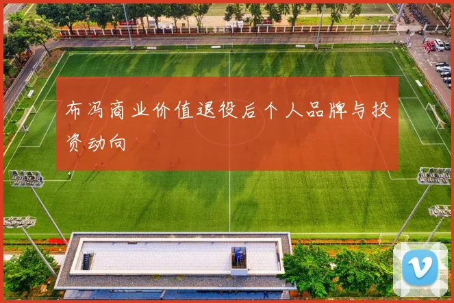 布冯商业价值退役后个人品牌与投资动向