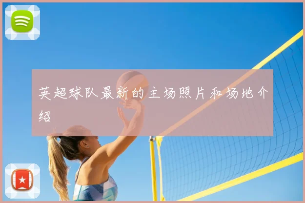 英超球队最新的主场照片和场地介绍