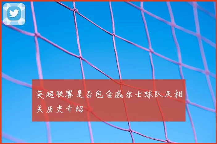 英超联赛是否包含威尔士球队及相关历史介绍