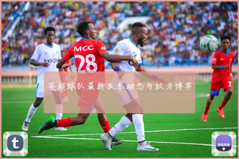 英超球队最新派系动态与权力博弈