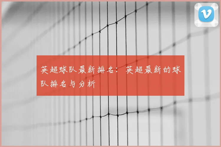 英超球队最新排名:英超最新的球队排名与分析