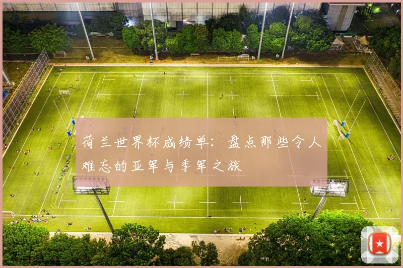 荷兰世界杯成绩单：盘点那些令人难忘的亚军与季军之旅
