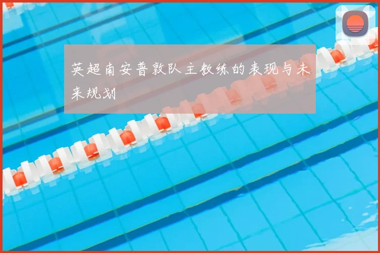 英超南安普敦队主教练的表现与未来规划