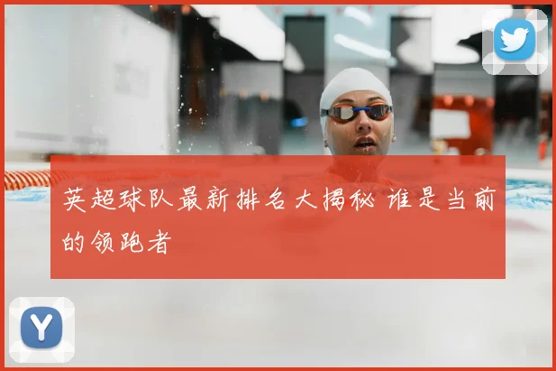 英超球队最新排名大揭秘 谁是当前的领跑者