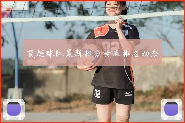 英超球队最新积分榜及排名动态