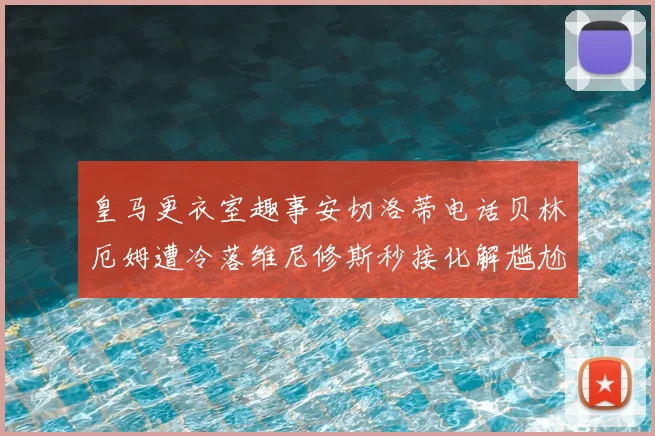 皇马更衣室趣事安切洛蒂电话贝林厄姆遭冷落维尼修斯秒接化解尴尬